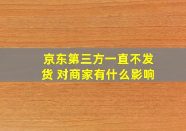 京东第三方一直不发货 对商家有什么影响